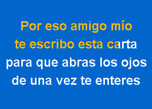 Por eso amigo mio
te escribo esta carta
para que abras los ojos
de una vez te enteres