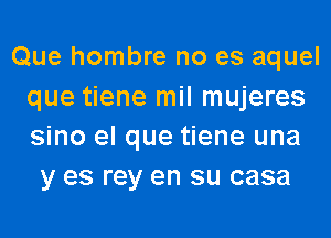 Que hombre no es aquel
que tiene mil mujeres
sino el que tiene una

y es rey en su casa