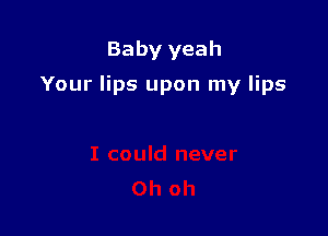 Baby yeah

Your lips upon my lips