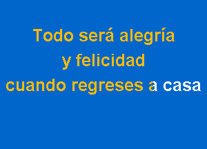 Todo sera alegria
y felicidad

cuando regreses a casa