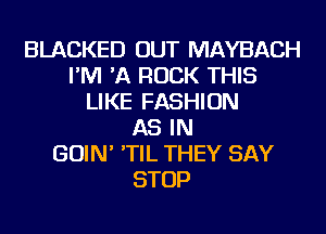 BLACKED OUT MAYBACH
I'M 'A ROCK THIS
LIKE FASHION
AS IN
GOIN' 'TIL THEY SAY
STOP