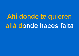 Ahi donde te quieren
alla'l donde haces falta