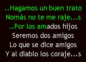 ..Hagamos un buen trato
Nomas no te me raje...s
..Por los amados hijos
Seremos dos amigos
Lo que se dice amigos
Y al diablo los coraje...s