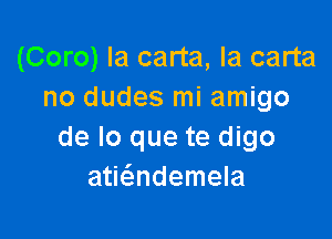 (Coro) Ia carta, la carta
no dudes mi amigo

de lo que te digo
aticandemela