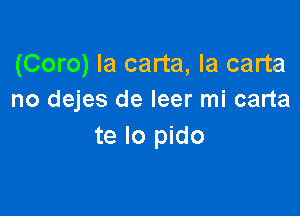 (Coro) Ia carta, la carta
no dejes de leer mi carta

te lo pido