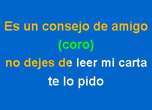 Es un consejo de amigo
(coro)

no dejes de leer mi carta
te lo pido