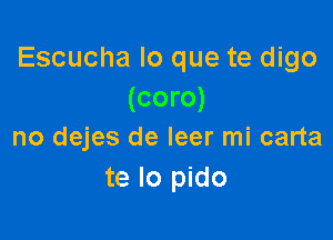 Escucha lo que te digo
(coro)

no dejes de leer mi carta
te lo pido