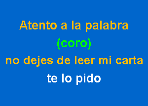 Atento a la palabra
(coro)

no dejes de leer mi carta
te lo pido