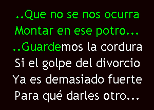 ..Que no se nos ocurra
Montar en ese potro...
..Guardemos la cordura
Si el golpe del divorcio
Ya es demasiado fuerte
Para quei- darles otro...