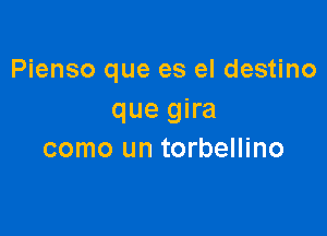 Pienso que es el destino
que gira

como un torbellino