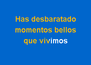 Has desbaratado
momentos bellos

que vivimos