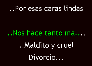 ..Por esas caras lindas

..Nos hace tanto ma...l

..Maldito y cruel

Divorcio...