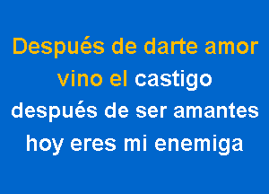 Despws de darte amor
vino el castigo
despw'as de ser amantes

hoy eres mi enemiga