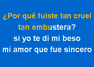 gPor qu(e fuiste tan cruel
tan embustera?

si yo te di mi beso
mi amor que fue sincero
