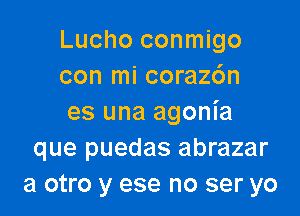 Lucho conmigo
con mi corazdn

es una agonia
que puedas abrazar
a otro y ese no ser yo