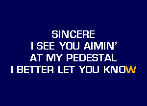 SINCERE
I SEE YOU AIMIN'
AT MY PEDESTAL
I BETTER LET YOU KNOW