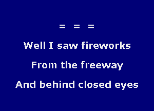 Well I saw fireworks

From the freeway

And behind closed eyes