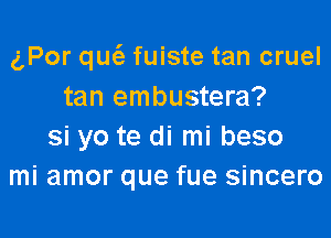 gPor qu(e fuiste tan cruel
tan embustera?

si yo te di mi beso
mi amor que fue sincero