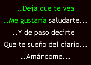 ..Deja que te vea

..Me gustaria saludarte...

..Y de paso decirte

Que te sueflo del diario...

. .Amandome. . .