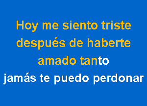 Hoy me siento triste
despws de haberte
amado tanto
jamais te puedo perdonar