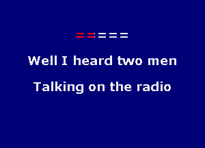 Well I heard two men

Talking on the radio