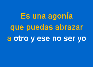 Es una agonia
que puedas abrazar

a otro y ese no ser yo