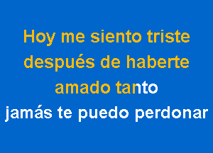 Hoy me siento triste
despws de haberte
amado tanto
jamais te puedo perdonar