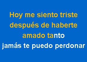 Hoy me siento triste
despws de haberte
amado tanto
jamais te puedo perdonar