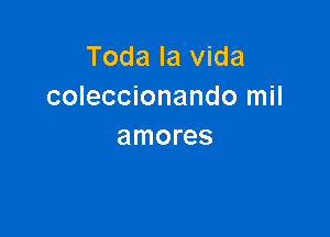 Toda la Vida
coleccionando mil

amores