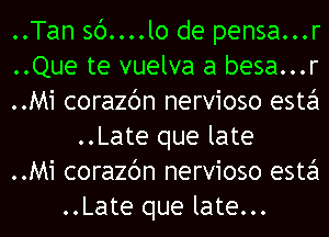 ..Tan 36....lo de pensa...r
..Que te vuelva a besa...r
..Mi corazc'm nervioso esta
..Late que late
..Mi corazc'm nervioso esta
..Late que late...