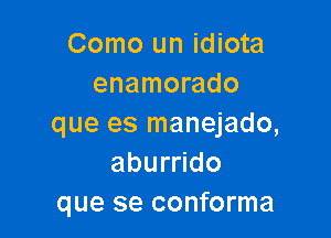 Como un idiota
enamorado

que es manejado,
aburrido
que se conforma