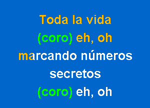 Toda la Vida
(coro) eh, oh

marcando nameros
secretos
(coro) eh, oh