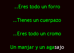 ..Eres todo un forro
..Tienes un cuerpazo

..Eres todo un cromo

Un manjar y un agasajo