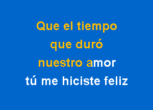 Que el tiempo
que dur6

nuestro amor
tL'I me hiciste feliz