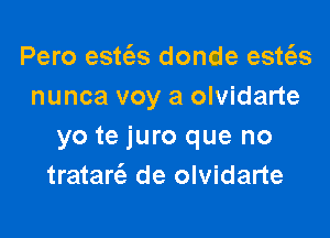 Pero estc3s donde esws
nunca voy a olvidarte

yo te juro que no
tratan'e de olvidarte