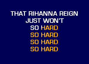 THAT RIHANNA REIGN
JUST WON'T
SO HARD

SO HARD
SO HARD
SO HARD