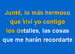 Juntt'e, lo mais hermoso
que Vivi yo contigo
los detalle-s, las cosas
que me hara'in recordarte