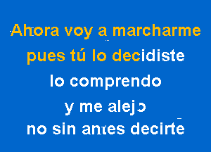 Ahora voy a. marcharme
pues to lo decidiste

lo comprendo

y me aleja
no sin antes decirte