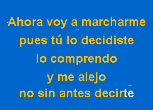 Ahora voy a. marcharme
pues to lo decidiste

lo comprendo

y me alejo
no sin antes decirte