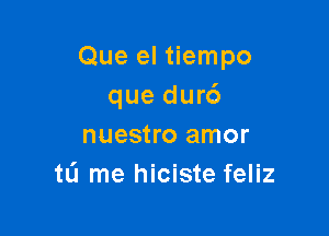 Que el tiempo
que dur6

nuestro amor
tL'I me hiciste feliz