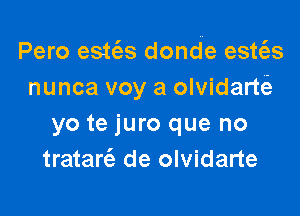 Pero estc3s donde esws
nunca voy a olvidart(e

yo te juro que no
tratan'e de olvidarte