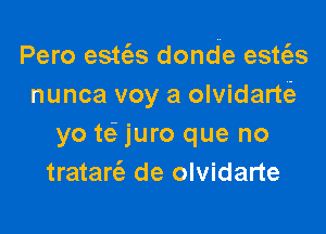 Pero estc3s donde esws
nunca voy a olvidart(e

yo te? juro que no
tratan'e de olvidarte