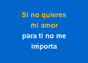 Si no quieres
mi amor

papa ti no me
irriporta