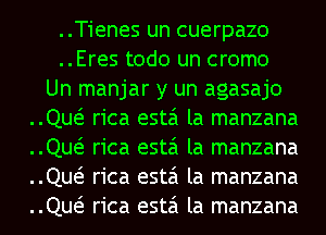 ..T1'enes un cuerpazo

..Eres todo un cromo
Un manjar y un agasajo
QUGE rica esta la manzana
QUGE rica esta la manzana
QUGE rica esta la manzana
QUGE rica esta la manzana