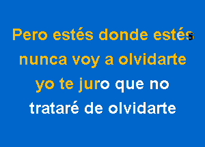 Pero estrizs donde estt'as
nunca voy a olvidarte

yo te juro que no
tratart'e de olvidarte