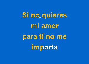 Si no.quieres
mi amor

para ti no me
importa