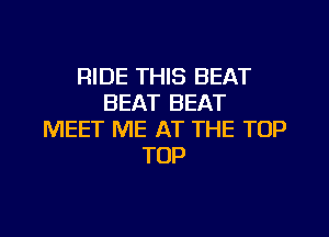 RIDE THIS BEAT
BEAT BEAT
MEET ME AT THE TOP
TOP