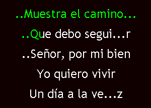 ..Muestra el camino...
..Que debo segui...r

..Sefmor, por mi bien

Yo quiero vivir
Un dia a la ve...z