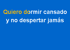 Quiero dormir cansado
y no despertar jamx