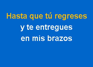 Hasta que tL'I regreses
y te entregues

en mis brazos